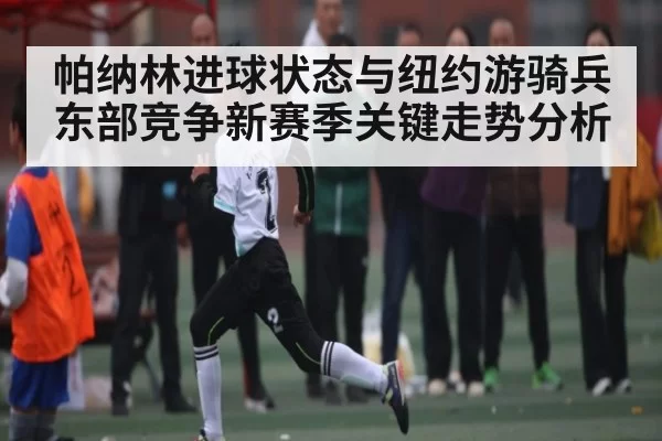 帕纳林进球状态与纽约游骑兵东部竞争新赛季关键走势分析 | ThunderGaming