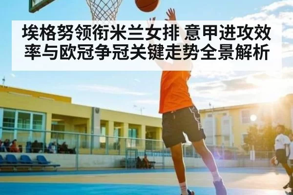 埃格努领衔米兰女排 意甲进攻效率与欧冠争冠关键走势全景解析 | ThunderGaming