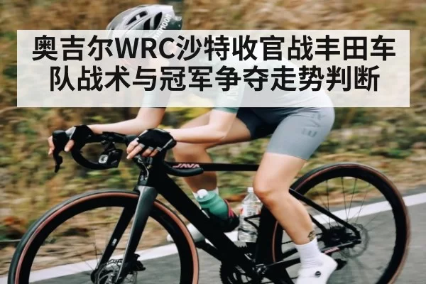 奥吉尔WRC沙特收官战丰田车队战术与冠军争夺走势判断 | ThunderGaming